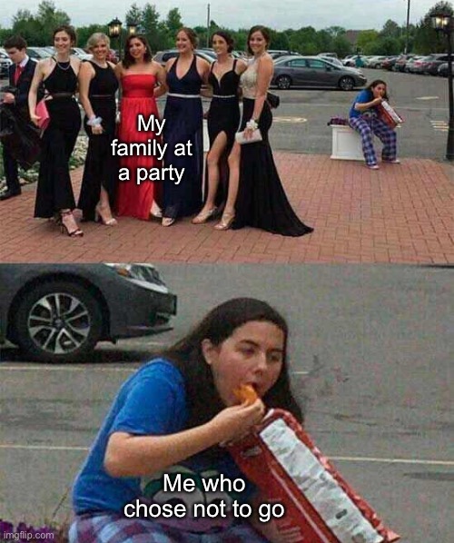 Girl eating chips | My family at a party; Me who chose not to go | image tagged in girl eating chips | made w/ Imgflip meme maker