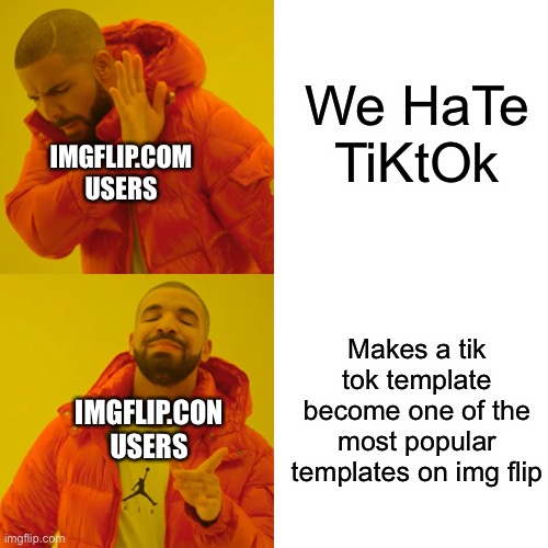 Just jokes here | We HaTe TiKtOk; IMGFLIP.COM USERS; Makes a tik tok template become one of the most popular templates on img flip; IMGFLIP.CON USERS | image tagged in memes,drake hotline bling,tik tok sucks,tiktok | made w/ Imgflip meme maker