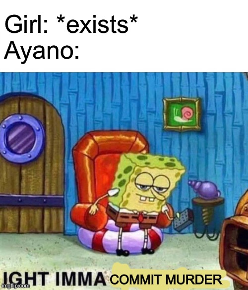 ? | Girl: *exists*
Ayano:; COMMIT MURDER | image tagged in memes,spongebob ight imma head out | made w/ Imgflip meme maker