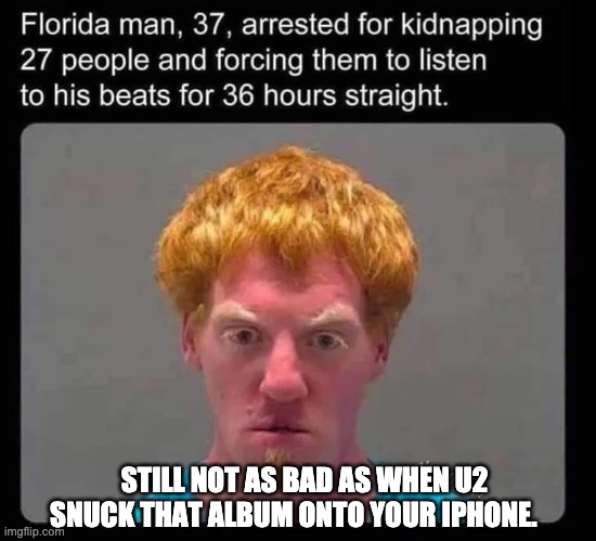 STILL NOT AS BAD AS WHEN U2 SNUCK THAT ALBUM ONTO YOUR IPHONE. | image tagged in florida man,u2 | made w/ Imgflip meme maker