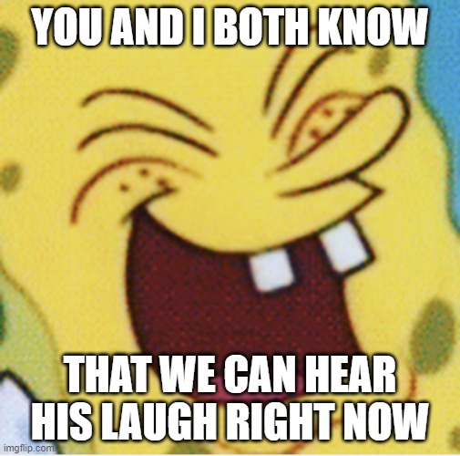 Bwahahahahahahaha | YOU AND I BOTH KNOW; THAT WE CAN HEAR HIS LAUGH RIGHT NOW | image tagged in spongebob laughter | made w/ Imgflip meme maker
