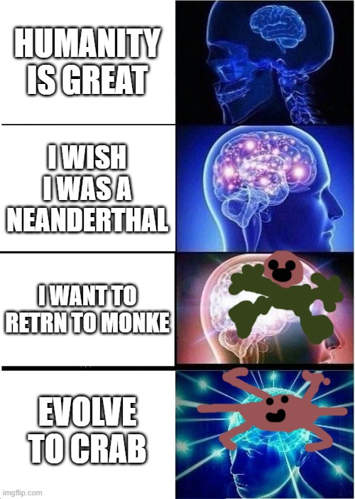 lololololololol | HUMANITY IS GREAT; I WISH I WAS A NEANDERTHAL; I WANT TO RETRN TO MONKE; EVOLVE TO CRAB | image tagged in memes,expanding brain | made w/ Imgflip meme maker