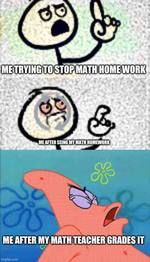 maths souck | ME TRYING TO STOP MATH HOME WORK; ME AFTER SEING MY MATH HOMEWORK; ME AFTER MY MATH TEACHER GRADES IT | image tagged in the maths | made w/ Imgflip meme maker