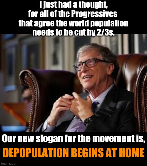 Imagine | I just had a thought,
for all of the Progressives 
that agree the world population
needs to be cut by 2/3s. Our new slogan for the movement is, DEPOPULATION BEGINS AT HOME | image tagged in bill gates,suicide,leftists | made w/ Imgflip meme maker