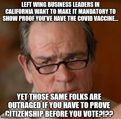 Hypocrisy should be california's motto | LEFT WING BUSINESS LEADERS IN CALIFORNIA WANT TO MAKE IT MANDATORY TO SHOW PROOF YOU'VE HAVE THE COVID VACCINE... YET THOSE SAME FOLKS ARE OUTRAGED IF YOU HAVE TO PROVE CITIZENSHIP BEFORE YOU VOTE?!?? | image tagged in my face when someone asks a stupid question,liberals,liberal hypocrisy,truth | made w/ Imgflip meme maker