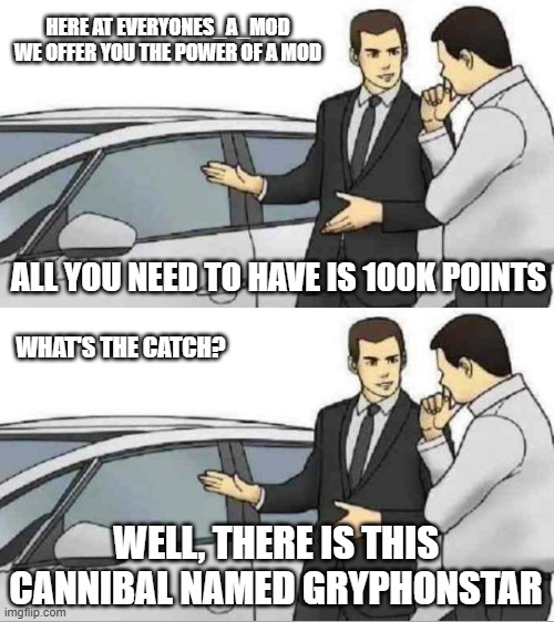 HERE AT EVERYONES_A_MOD WE OFFER YOU THE POWER OF A MOD; ALL YOU NEED TO HAVE IS 100K POINTS; WHAT'S THE CATCH? WELL, THERE IS THIS CANNIBAL NAMED GRYPHONSTAR | image tagged in memes,car salesman slaps roof of car | made w/ Imgflip meme maker