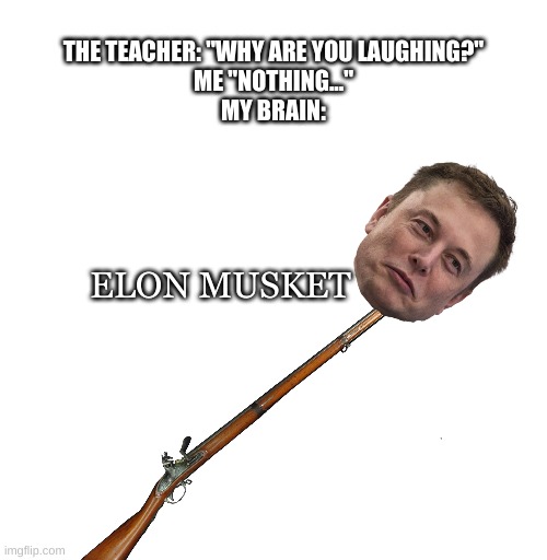 My god- | THE TEACHER: "WHY ARE YOU LAUGHING?"
ME "NOTHING..."
MY BRAIN:; ELON MUSKET | image tagged in what have i done,elon musket | made w/ Imgflip meme maker