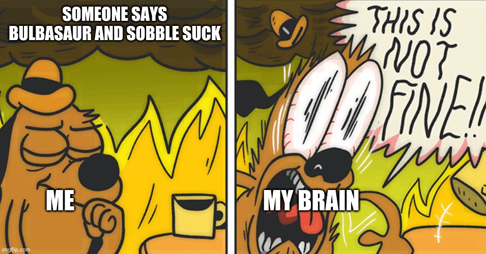 This is not fine | SOMEONE SAYS BULBASAUR AND SOBBLE SUCK; ME; MY BRAIN | image tagged in this is not fine | made w/ Imgflip meme maker