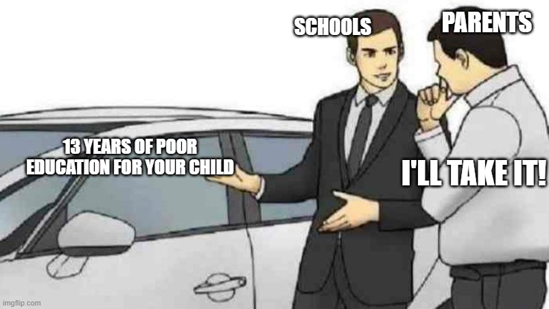 This deserves 2nd page | PARENTS; SCHOOLS; 13 YEARS OF POOR EDUCATION FOR YOUR CHILD; I'LL TAKE IT! | image tagged in memes,car salesman slaps roof of car | made w/ Imgflip meme maker