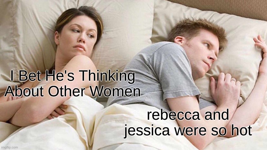 I Bet He's Thinking About Other Women Meme | I Bet He's Thinking About Other Women; rebecca and jessica were so hot | image tagged in memes,i bet he's thinking about other women | made w/ Imgflip meme maker