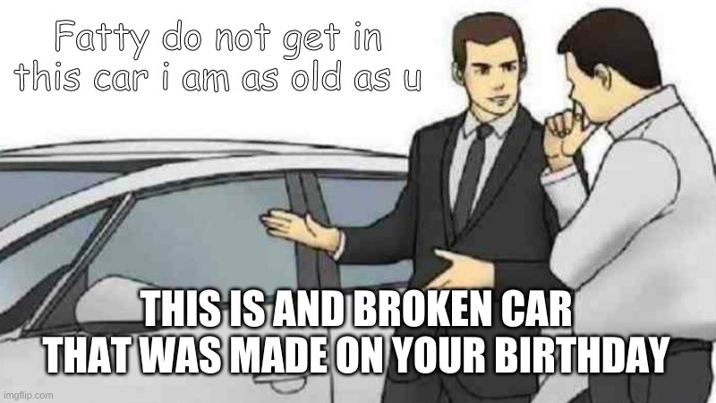 hhahahah | Fatty do not get in this car i am as old as u; THIS IS AND BROKEN CAR THAT WAS MADE ON YOUR BIRTHDAY | image tagged in memes,car salesman slaps roof of car | made w/ Imgflip meme maker