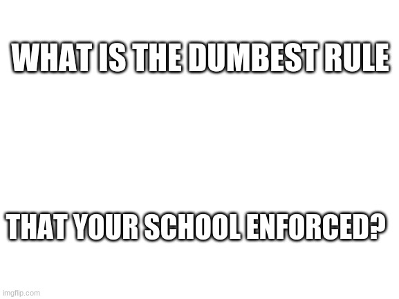 . | WHAT IS THE DUMBEST RULE; THAT YOUR SCHOOL ENFORCED? | image tagged in blank white template,meme | made w/ Imgflip meme maker