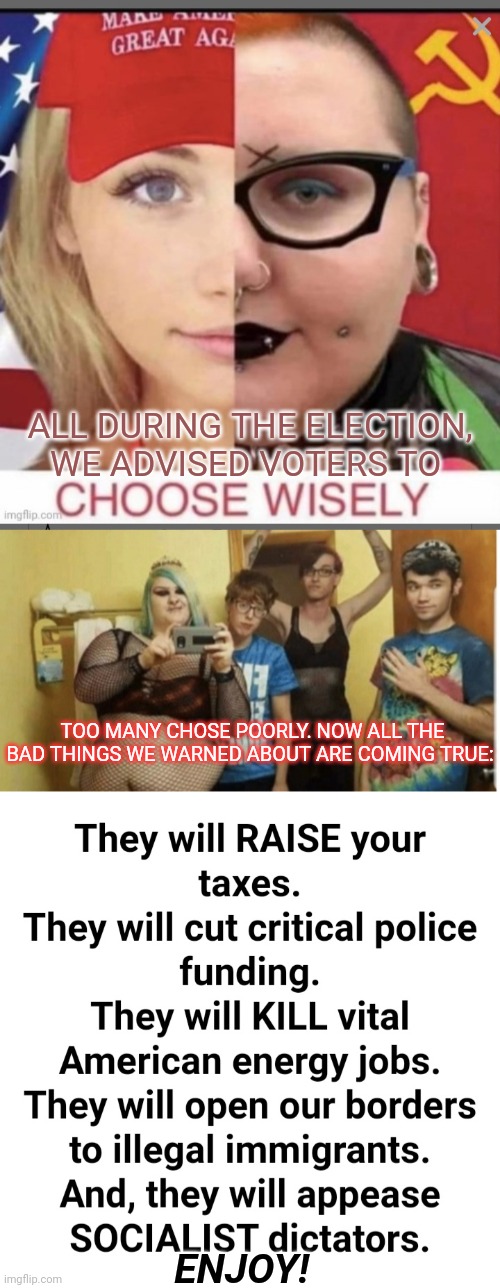 You made your bed, now lie in it | ALL DURING THE ELECTION, WE ADVISED VOTERS TO; TOO MANY CHOSE POORLY. NOW ALL THE BAD THINGS WE WARNED ABOUT ARE COMING TRUE:; ENJOY! | image tagged in stolen,election 2020,mistake,stupid liberals,suck | made w/ Imgflip meme maker