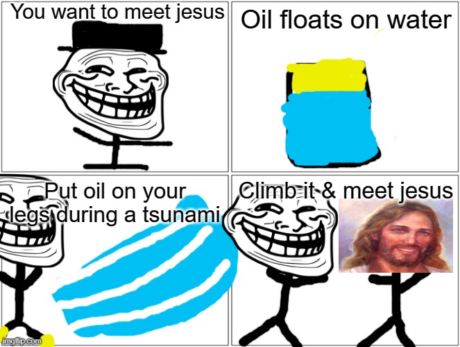 DONT TRY THIS AT HOME | You want to meet jesus; Oil floats on water; Put oil on your legs during a tsunami; Climb it & meet jesus | image tagged in memes,blank comic panel 2x2 | made w/ Imgflip meme maker