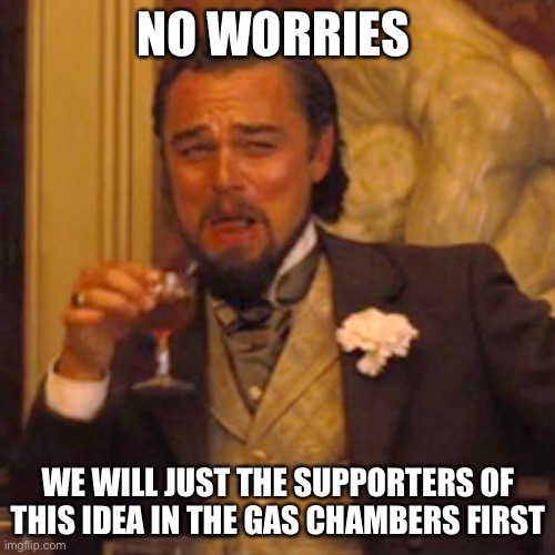 Laughing Leo Meme | NO WORRIES WE WILL JUST THE SUPPORTERS OF THIS IDEA IN THE GAS CHAMBERS FIRST | image tagged in memes,laughing leo | made w/ Imgflip meme maker