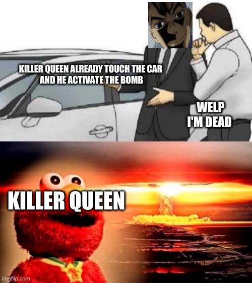 bye | KILLER QUEEN ALREADY TOUCH THE CAR 
AND HE ACTIVATE THE BOMB; WELP I'M DEAD; KILLER QUEEN | image tagged in memes,car salesman slaps roof of car,elmo nuclear explosion,jojo's bizarre adventure | made w/ Imgflip meme maker