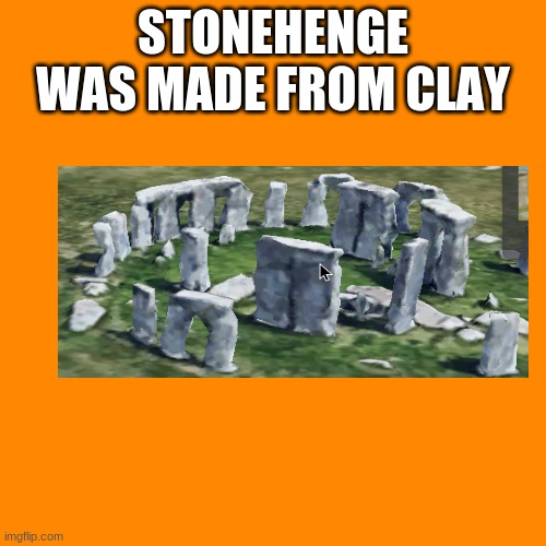 clay? | STONEHENGE WAS MADE FROM CLAY | image tagged in memes,blank transparent square | made w/ Imgflip meme maker
