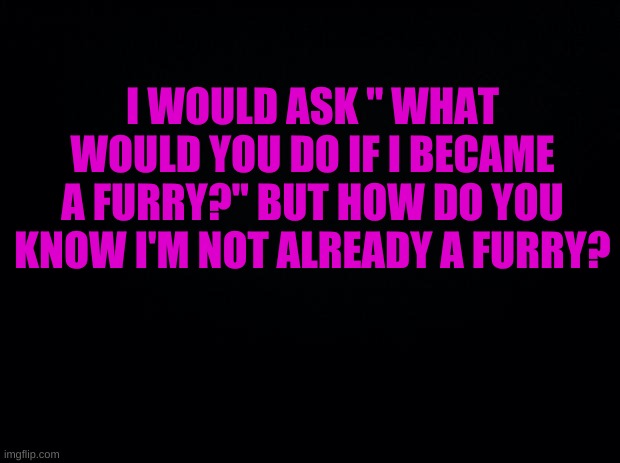 HMMM? | I WOULD ASK " WHAT WOULD YOU DO IF I BECAME A FURRY?" BUT HOW DO YOU KNOW I'M NOT ALREADY A FURRY? | image tagged in hmmmmm | made w/ Imgflip meme maker