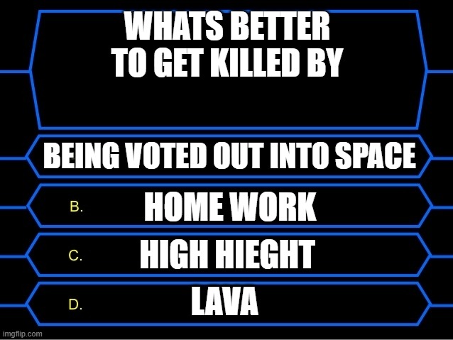 whats ur fav death :) |  WHATS BETTER TO GET KILLED BY; BEING VOTED OUT INTO SPACE; HOME WORK; HIGH HIEGHT; LAVA | image tagged in who wants to be a millionaire question | made w/ Imgflip meme maker
