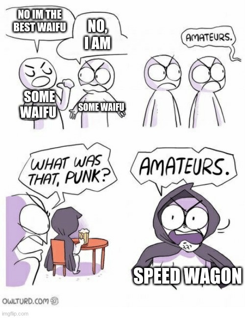 Amateurs | NO IM THE BEST WAIFU; NO, I AM; SOME WAIFU; SOME WAIFU; SPEED WAGON | image tagged in amateurs | made w/ Imgflip meme maker