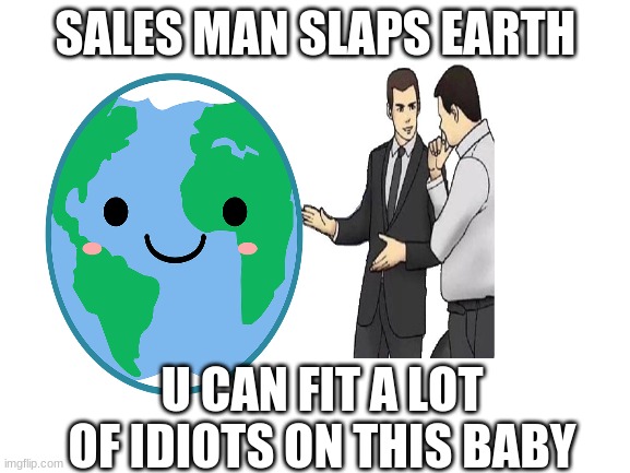lol | SALES MAN SLAPS EARTH; U CAN FIT A LOT OF IDIOTS ON THIS BABY | made w/ Imgflip meme maker