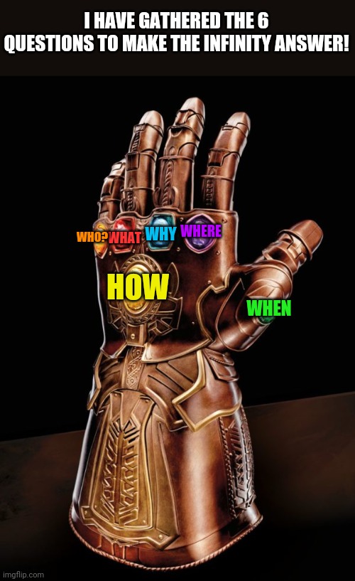 I can now answer all the questions! | I HAVE GATHERED THE 6 QUESTIONS TO MAKE THE INFINITY ANSWER! WHY; WHERE; WHAT; WHO? HOW; WHEN | image tagged in infinity gauntlet 6000 | made w/ Imgflip meme maker
