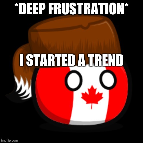 Canada 2.0 | I STARTED A TREND | image tagged in canada 2 0 | made w/ Imgflip meme maker