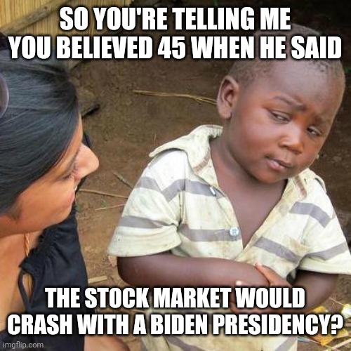 Third World Skeptical Kid Meme | SO YOU'RE TELLING ME YOU BELIEVED 45 WHEN HE SAID; THE STOCK MARKET WOULD CRASH WITH A BIDEN PRESIDENCY? | image tagged in memes,third world skeptical kid | made w/ Imgflip meme maker