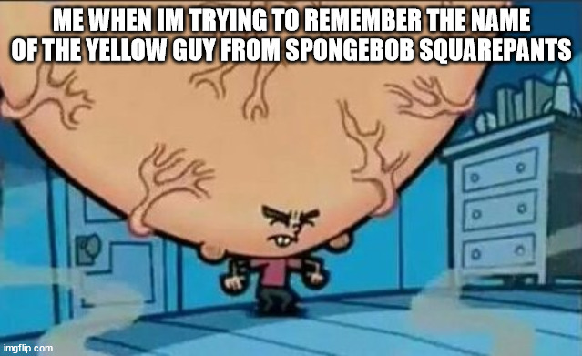 spongeboio | ME WHEN IM TRYING TO REMEMBER THE NAME OF THE YELLOW GUY FROM SPONGEBOB SQUAREPANTS | image tagged in big brain timmy | made w/ Imgflip meme maker
