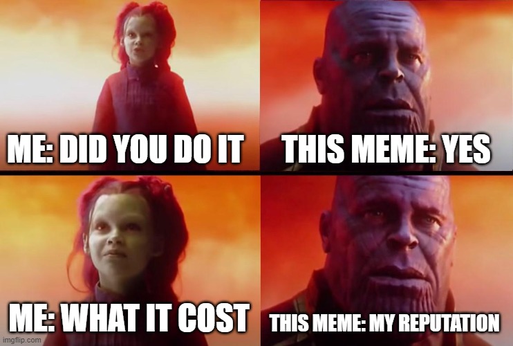 thanos what did it cost | ME: DID YOU DO IT THIS MEME: YES ME: WHAT IT COST THIS MEME: MY REPUTATION | image tagged in thanos what did it cost | made w/ Imgflip meme maker