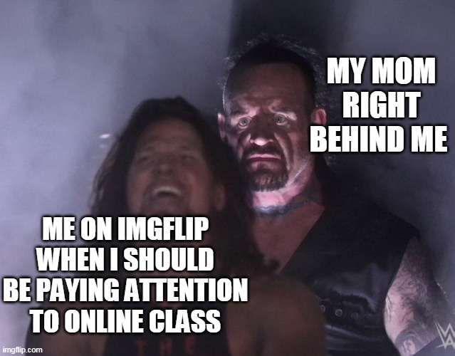 online class :( | MY MOM RIGHT BEHIND ME; ME ON IMGFLIP WHEN I SHOULD BE PAYING ATTENTION TO ONLINE CLASS | image tagged in undertaker | made w/ Imgflip meme maker