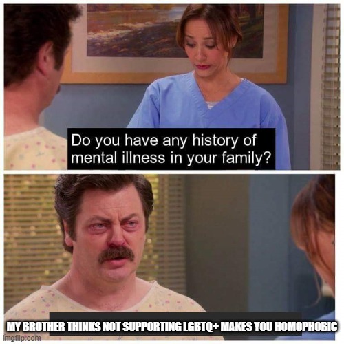 Do you have any history of mental ilness in your family? | MY BROTHER THINKS NOT SUPPORTING LGBTQ+ MAKES YOU HOMOPHOBIC | image tagged in do you have any history of mental ilness in your family | made w/ Imgflip meme maker