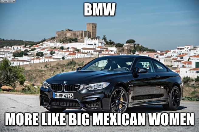 BMW | BMW; MORE LIKE BIG MEXICAN WOMEN | image tagged in bmw | made w/ Imgflip meme maker