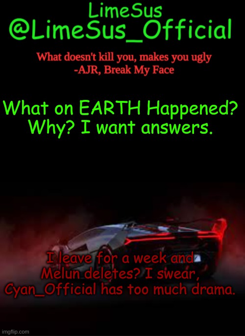 Honest, Cyan_Official has been a drama act for months | What on EARTH Happened? Why? I want answers. I leave for a week and Melun deletes? I swear, Cyan_Official has too much drama. | image tagged in limesus announcement template v2 darkmode | made w/ Imgflip meme maker