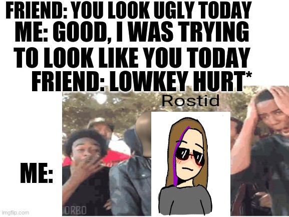 hehe | FRIEND: YOU LOOK UGLY TODAY; ME: GOOD, I WAS TRYING TO LOOK LIKE YOU TODAY; FRIEND: LOWKEY HURT*; ME: | image tagged in roast,roasted | made w/ Imgflip meme maker