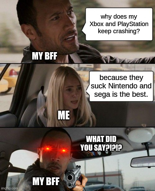 The Rock Driving Meme | why does my Xbox and PlayStation keep crashing? MY BFF; because they suck Nintendo and sega is the best. ME; WHAT DID YOU SAY?!?!? MY BFF | image tagged in memes,the rock driving | made w/ Imgflip meme maker