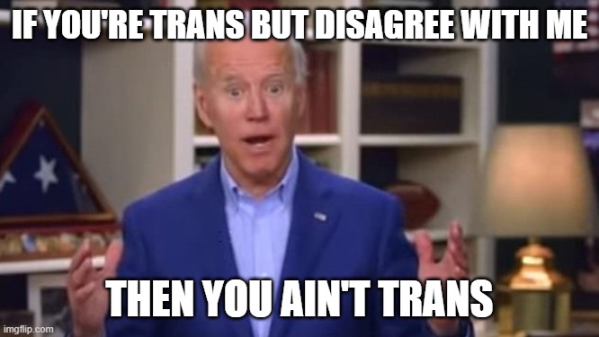 Joe Biden You Ain't Black | IF YOU'RE TRANS BUT DISAGREE WITH ME THEN YOU AIN'T TRANS | image tagged in joe biden you ain't black | made w/ Imgflip meme maker