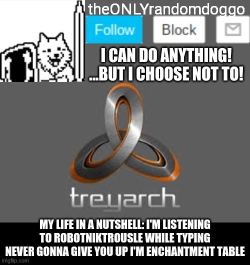 theONLYrandomdoggo's announcement updated | MY LIFE IN A NUTSHELL: I'M LISTENING TO ROBOTNIKTROUSLE WHILE TYPING NEVER GONNA GIVE YOU UP I'M ENCHANTMENT TABLE | image tagged in theonlyrandomdoggo's announcement updated | made w/ Imgflip meme maker