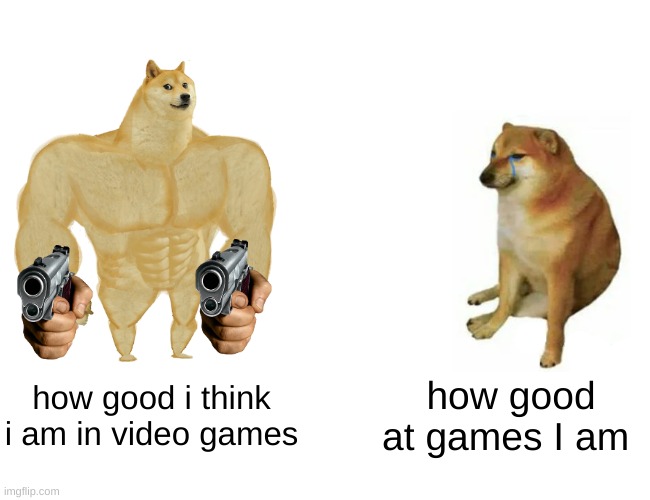 i meannnnnnnnnnnnnnnnnnnnnnn | how good i think i am in video games; how good at games I am | image tagged in memes,buff doge vs cheems | made w/ Imgflip meme maker