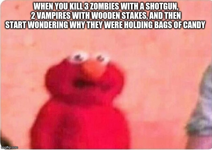 Sickened elmo | WHEN YOU KILL 3 ZOMBIES WITH A SHOTGUN, 2 VAMPIRES WITH WOODEN STAKES, AND THEN START WONDERING WHY THEY WERE HOLDING BAGS OF CANDY | image tagged in sickened elmo | made w/ Imgflip meme maker