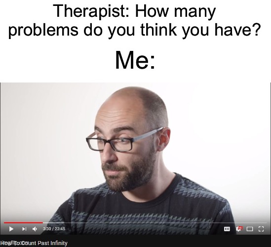 How to count past infinity | Therapist: How many problems do you think you have? Me: | image tagged in how to count past infinity | made w/ Imgflip meme maker