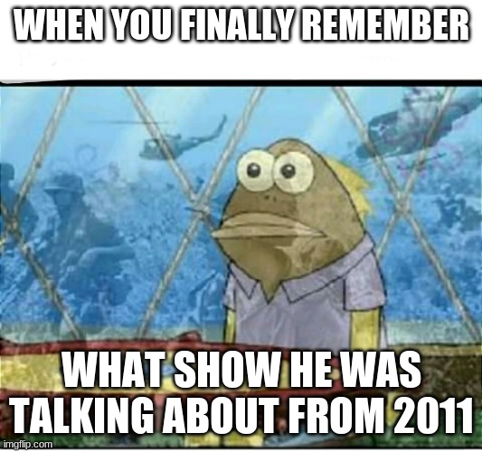 omg | WHEN YOU FINALLY REMEMBER; WHAT SHOW HE WAS TALKING ABOUT FROM 2011 | image tagged in spongebob fish vietnam flashback,funny,funny memes,spongebob,vietnam | made w/ Imgflip meme maker