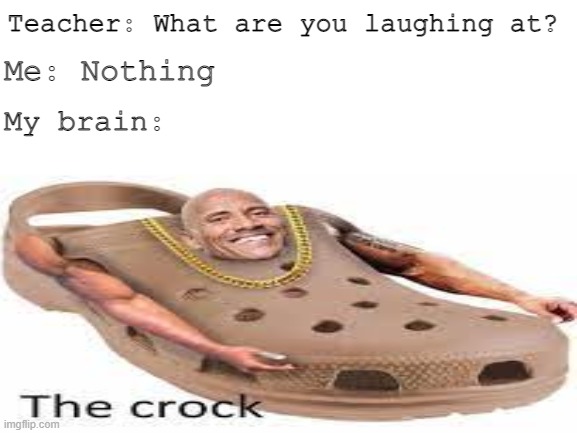 Found this online lmao | Teacher: What are you laughing at? Me: Nothing; My brain: | image tagged in the rock,crocs | made w/ Imgflip meme maker
