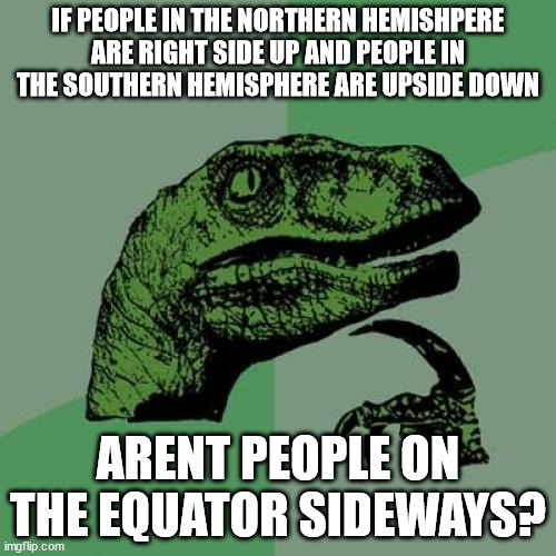 Philosoraptor | IF PEOPLE IN THE NORTHERN HEMISHPERE ARE RIGHT SIDE UP AND PEOPLE IN THE SOUTHERN HEMISPHERE ARE UPSIDE DOWN; ARENT PEOPLE ON THE EQUATOR SIDEWAYS? | image tagged in memes,philosoraptor | made w/ Imgflip meme maker