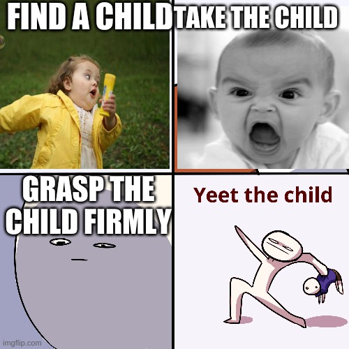 Yeet the child | FIND A CHILD; TAKE THE CHILD; GRASP THE CHILD FIRMLY | image tagged in yeet the child | made w/ Imgflip meme maker