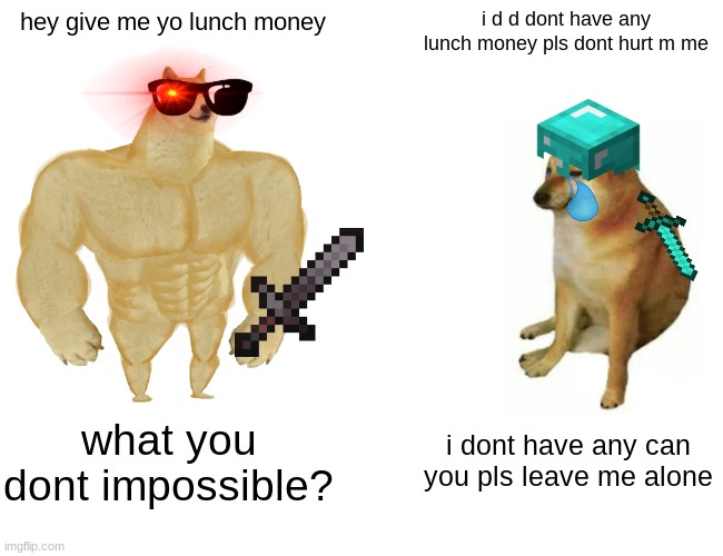 school life hack | hey give me yo lunch money; i d d dont have any lunch money pls dont hurt m me; what you dont impossible? i dont have any can you pls leave me alone | image tagged in memes,buff doge vs cheems,life hack | made w/ Imgflip meme maker