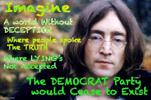 I can’t Imagine      •      <neverwoke> | Imagine; A world Without 
DECEPTION; Where people spoke 
The TRUTH; Where LYING’s
Not Accepted; The DEMOCRAT Party
 would Cease to Exist | image tagged in john lennon,liars,democrats are immune to truth,democrats hate america,byeden sucks,globalists suck | made w/ Imgflip meme maker