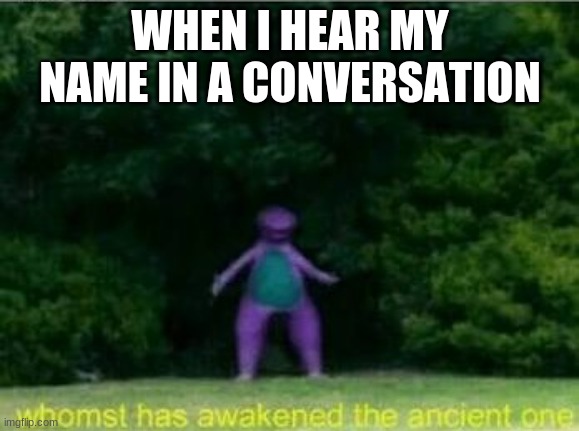Whomst has awakened the ancient one | WHEN I HEAR MY NAME IN A CONVERSATION | image tagged in whomst has awakened the ancient one | made w/ Imgflip meme maker