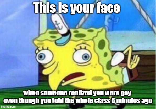 Has this ever happened to you? | This is your face; when someone realized you were gay 
even though you told the whole class 5 minutes ago | image tagged in memes,mocking spongebob | made w/ Imgflip meme maker