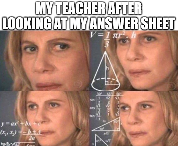 Math lady/Confused lady | MY TEACHER AFTER LOOKING AT MY ANSWER SHEET | image tagged in math lady/confused lady | made w/ Imgflip meme maker